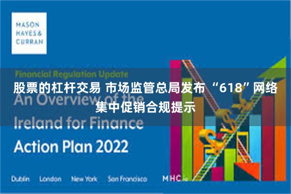 股票的杠杆交易 市场监管总局发布 “618”网络集中促销合规提示