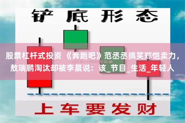 股票杠杆式投资 《奔跑吧》范丞丞搞笑郑恺卖力，敖瑞鹏淘汰却被李晨说：该_节目_生活_年轻人