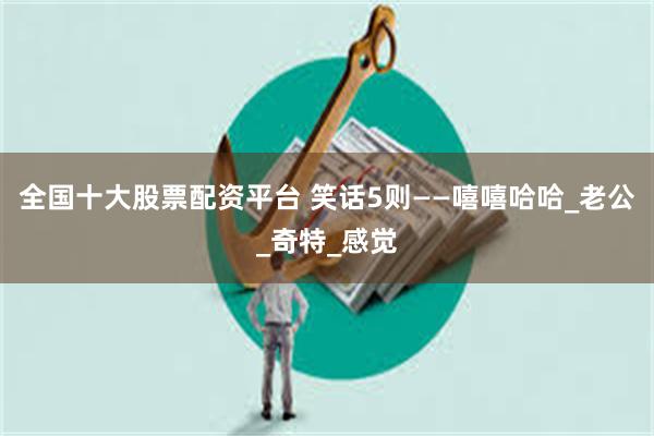 全国十大股票配资平台 笑话5则——嘻嘻哈哈_老公_奇特_感觉