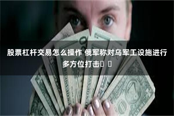 股票杠杆交易怎么操作 俄军称对乌军工设施进行多方位打击​​