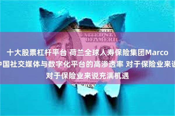 十大股票杠杆平台 荷兰全球人寿保险集团Marco KEIM：中国社交媒体与数字化平台的高渗透率 对于保险业来说充满机遇