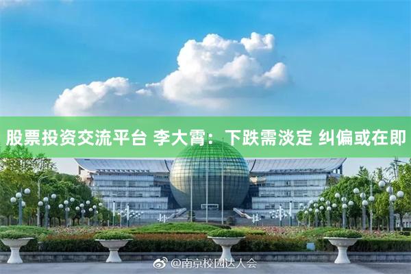 股票投资交流平台 李大霄：下跌需淡定 纠偏或在即