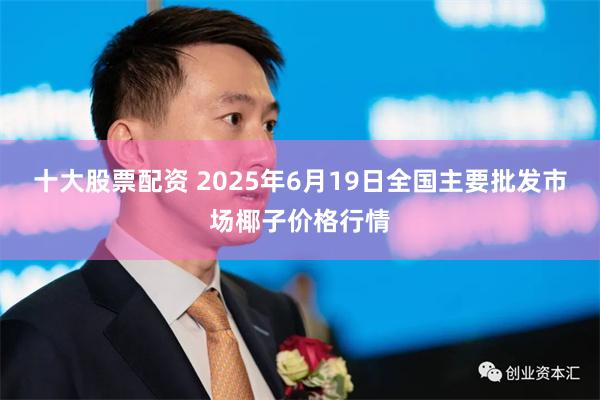 十大股票配资 2025年6月19日全国主要批发市场椰子价格行情