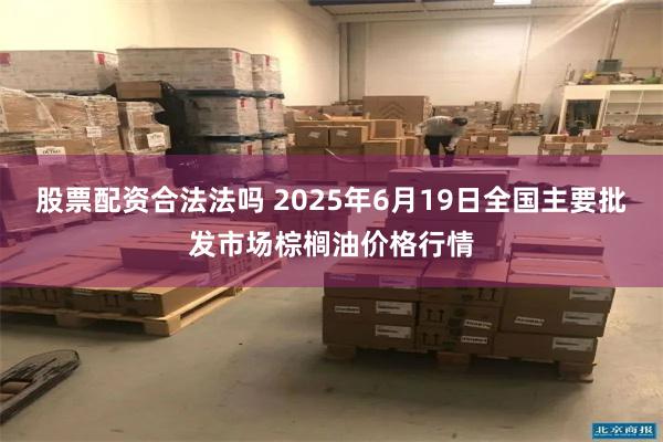 股票配资合法法吗 2025年6月19日全国主要批发市场棕榈油价格行情