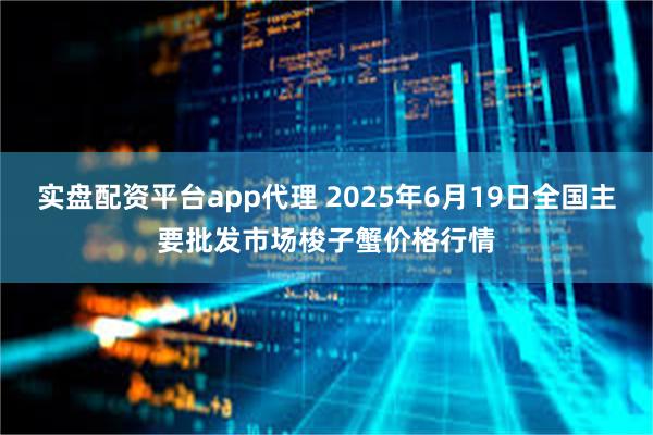 实盘配资平台app代理 2025年6月19日全国主要批发市场梭子蟹价格行情
