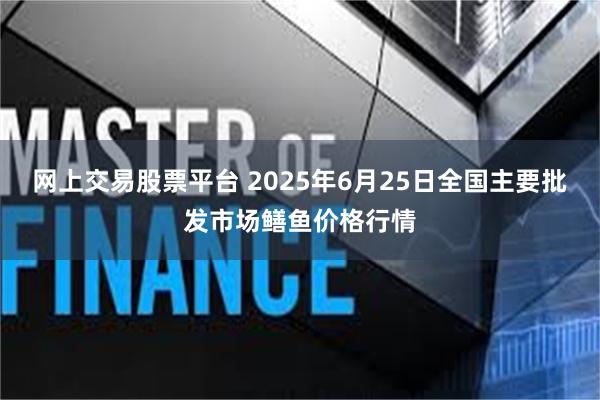 网上交易股票平台 2025年6月25日全国主要批发市场鳝鱼价格行情
