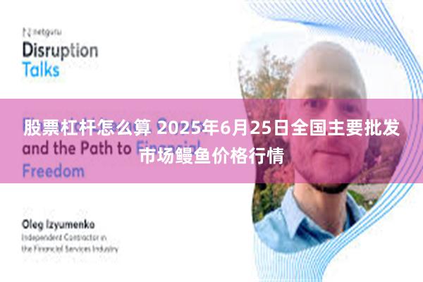 股票杠杆怎么算 2025年6月25日全国主要批发市场鳗鱼价格行情
