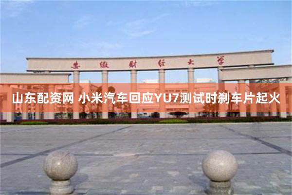山东配资网 小米汽车回应YU7测试时刹车片起火