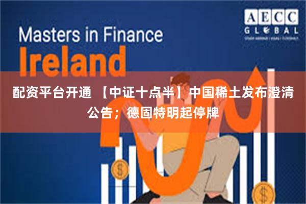 配资平台开通 【中证十点半】中国稀土发布澄清公告；德固特明起停牌