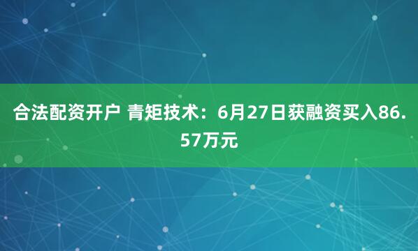 合法配资开户 青矩技术：6月27日获融资买入86.57万元