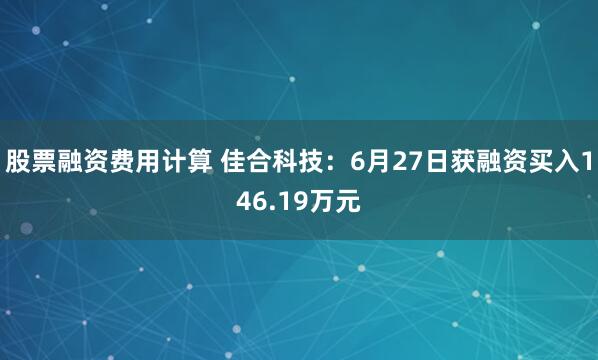 股票融资费用计算 佳合科技：6月27日获融资买入146.19万元