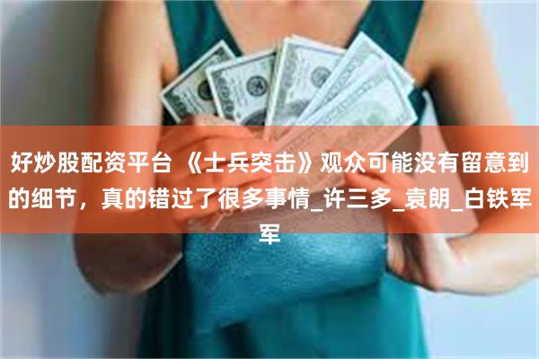 好炒股配资平台 《士兵突击》观众可能没有留意到的细节，真的错过了很多事情_许三多_袁朗_白铁军