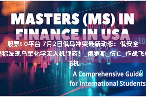 股票t 0平台 7月2日俄乌冲突最新动态：俄安全局称发现乌军化学无人机弹药！_俄罗斯_伤亡_作战飞机
