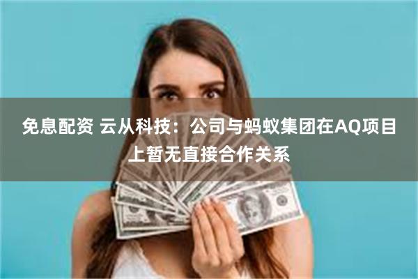 免息配资 云从科技：公司与蚂蚁集团在AQ项目上暂无直接合作关系