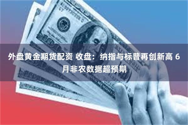外盘黄金期货配资 收盘：纳指与标普再创新高 6月非农数据超预期