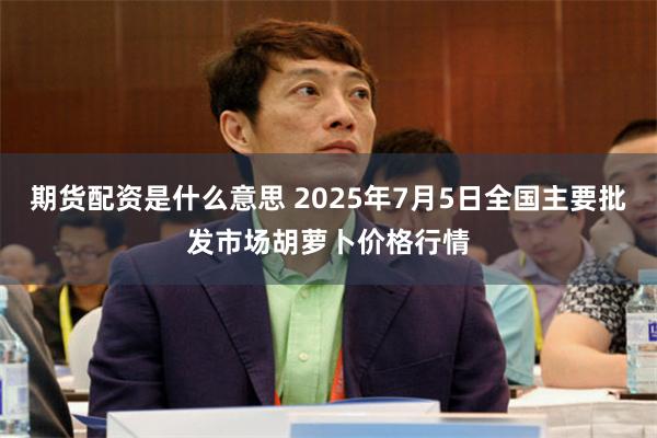 期货配资是什么意思 2025年7月5日全国主要批发市场胡萝卜价格行情
