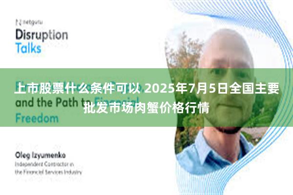 上市股票什么条件可以 2025年7月5日全国主要批发市场肉蟹价格行情