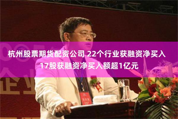 杭州股票期货配资公司 22个行业获融资净买入  17股获融资净买入额超1亿元