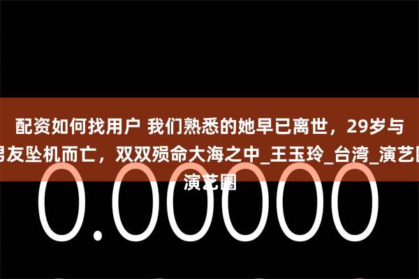 配资如何找用户 我们熟悉的她早已离世，29岁与男友坠机而亡，双双殒命大海之中_王玉玲_台湾_演艺圈