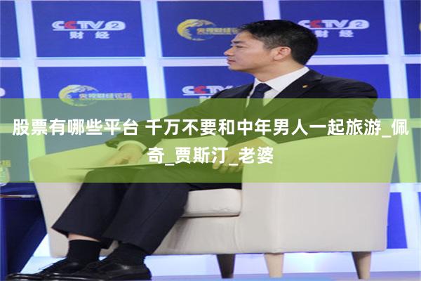 股票有哪些平台 千万不要和中年男人一起旅游_佩奇_贾斯汀_老婆