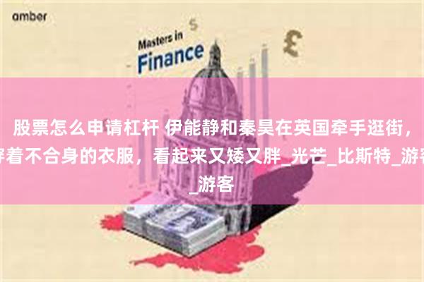 股票怎么申请杠杆 伊能静和秦昊在英国牵手逛街，穿着不合身的衣服，看起来又矮又胖_光芒_比斯特_游客