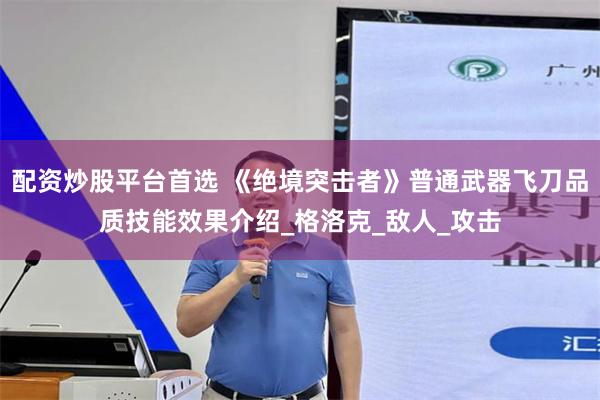 配资炒股平台首选 《绝境突击者》普通武器飞刀品质技能效果介绍_格洛克_敌人_攻击