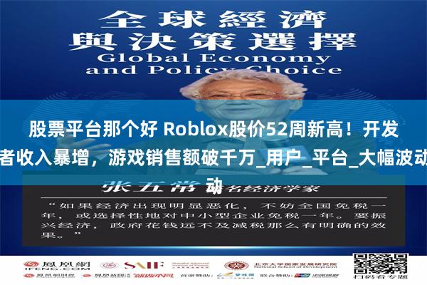 股票平台那个好 Roblox股价52周新高！开发者收入暴增，游戏销售额破千万_用户_平台_大幅波动