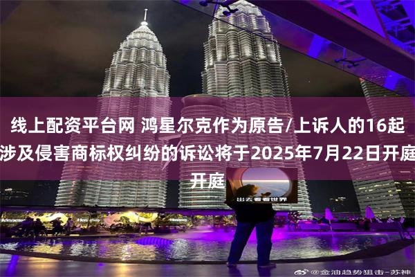 线上配资平台网 鸿星尔克作为原告/上诉人的16起涉及侵害商标权纠纷的诉讼将于2025年7月22日开庭