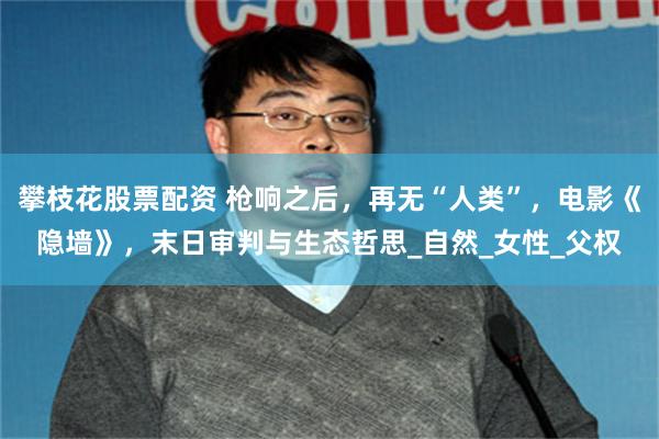 攀枝花股票配资 枪响之后，再无“人类”，电影《隐墙》，末日审判与生态哲思_自然_女性_父权