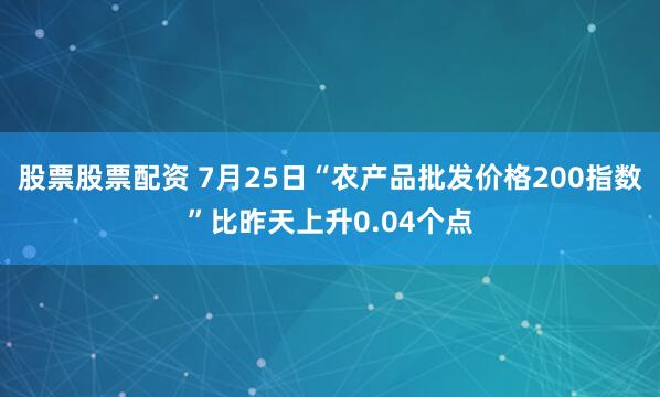 股票股票配资 7月25日“农产品批发价格200指数”比昨天上升0.04个点