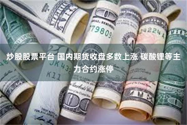 炒股股票平台 国内期货收盘多数上涨 碳酸锂等主力合约涨停