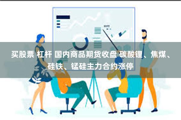 买股票 杠杆 国内商品期货收盘 碳酸锂、焦煤、硅铁、锰硅主力合约涨停
