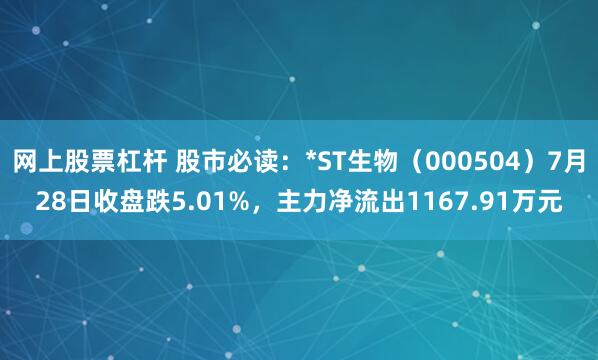 网上股票杠杆 股市必读：*ST生物（000504）7月28日收盘跌5.01%，主力净流出1167.91万元