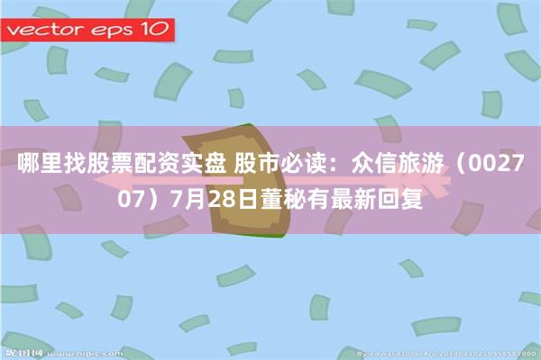 哪里找股票配资实盘 股市必读：众信旅游（002707）7月28日董秘有最新回复