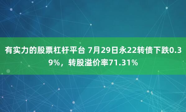 有实力的股票杠杆平台 7月29日永22转债下跌0.39%，转股溢价率71.31%