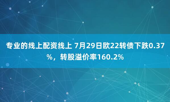 专业的线上配资线上 7月29日欧22转债下跌0.37%，转股溢价率160.2%