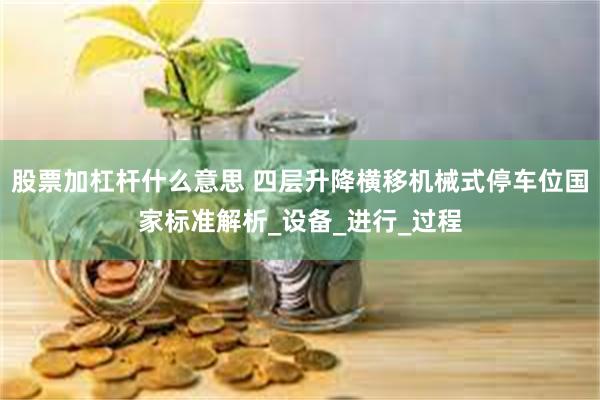 股票加杠杆什么意思 四层升降横移机械式停车位国家标准解析_设备_进行_过程