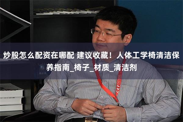 炒股怎么配资在哪配 建议收藏！人体工学椅清洁保养指南_椅子_材质_清洁剂