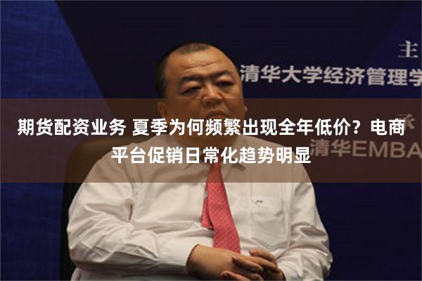 期货配资业务 夏季为何频繁出现全年低价？电商平台促销日常化趋势明显