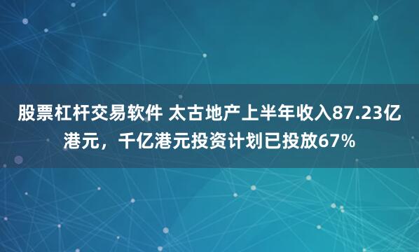 股票杠杆交易软件 太古地产上半年收入87.23亿港元，千亿港元投资计划已投放67%
