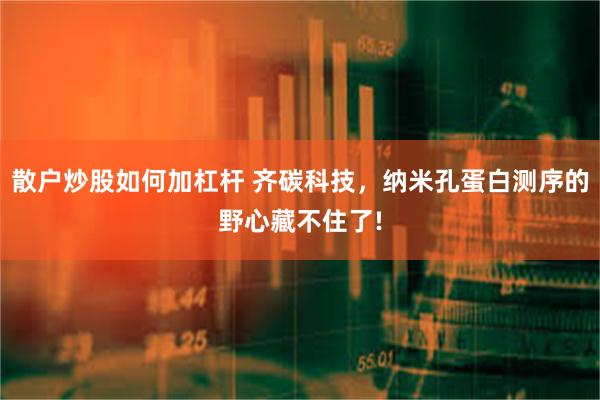散户炒股如何加杠杆 齐碳科技，纳米孔蛋白测序的野心藏不住了!