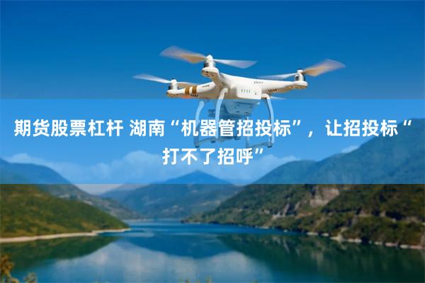 期货股票杠杆 湖南“机器管招投标”，让招投标“打不了招呼”