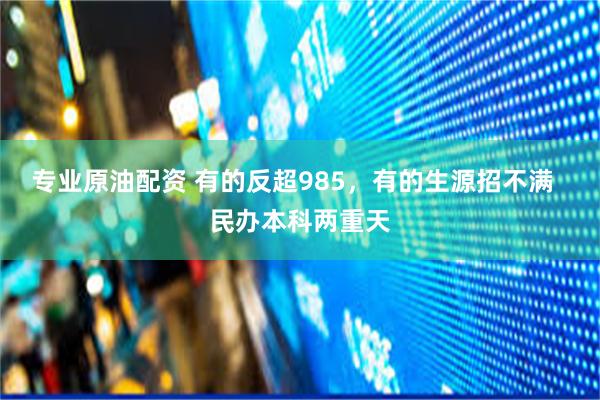 专业原油配资 有的反超985，有的生源招不满  民办本科两重天