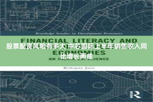 股票配资风险有多大 中芯国际上半年销售收入同比增长两成