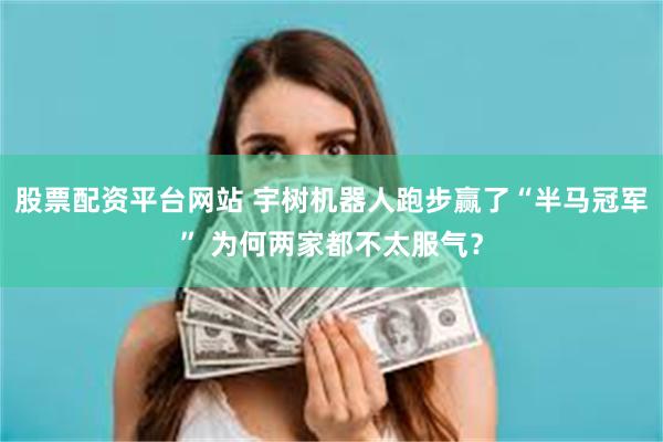 股票配资平台网站 宇树机器人跑步赢了“半马冠军” 为何两家都不太服气？