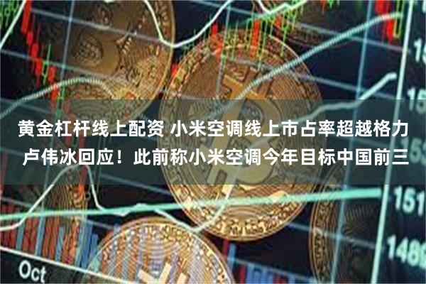 黄金杠杆线上配资 小米空调线上市占率超越格力 卢伟冰回应！此前称小米空调今年目标中国前三
