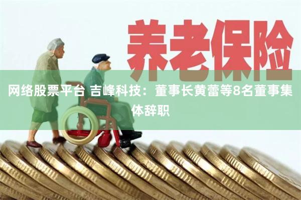 网络股票平台 吉峰科技：董事长黄蕾等8名董事集体辞职