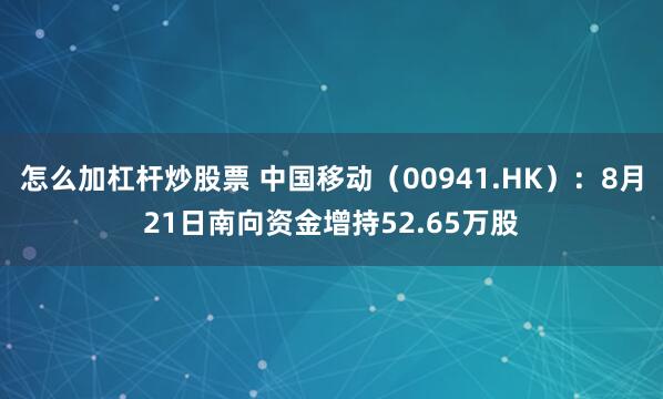 怎么加杠杆炒股票 中国移动（00941.HK）：8月21日南向资金增持52.65万股