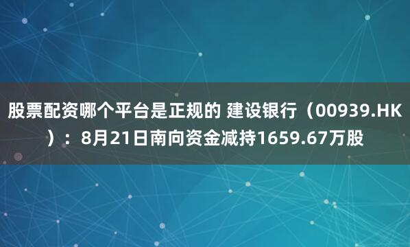 股票配资哪个平台是正规的 建设银行（00939.HK）：8月21日南向资金减持1659.67万股