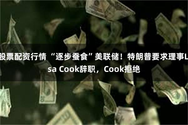 股票配资行情 “逐步蚕食”美联储！特朗普要求理事Lisa Cook辞职，Cook拒绝